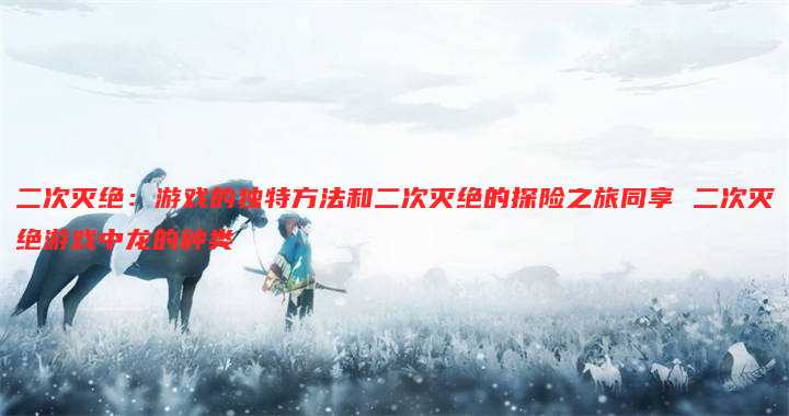 二次灭绝:游戏的独特方法和二次灭绝的探险之旅同享 二次灭绝游戏中龙的种类