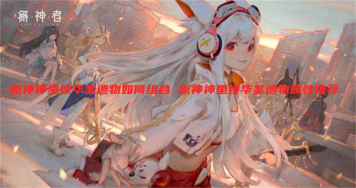 原神神里绫华圣遗物如何组合 原神神里绫华圣遗物属性推荐