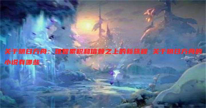 关于明日方舟:理智累积和信赖之上的新旅程 关于明日方舟的小说有哪些