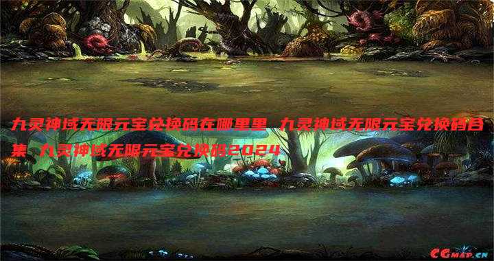 九灵神域无限元宝兑换码在哪里里 九灵神域无限元宝兑换码合集 九灵神域无限元宝兑换码2024