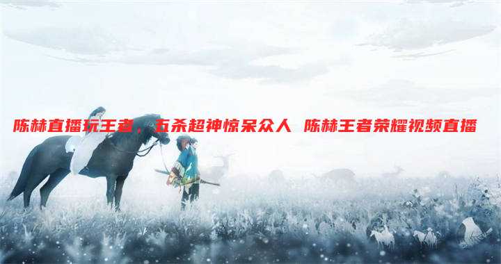 陈赫直播玩王者，五杀超神惊呆众人 陈赫王者荣耀视频直播