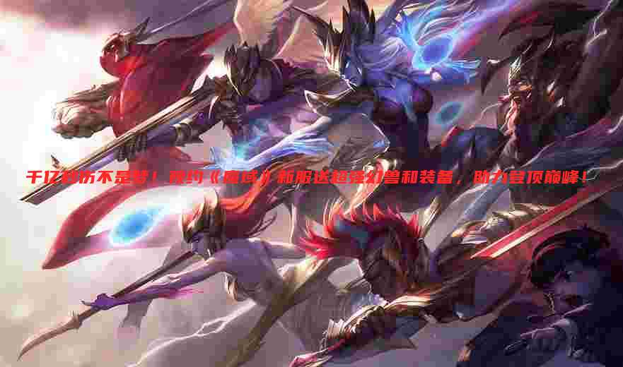 千亿秒伤不是梦!预约《魔域》新服送超强幻兽和装备,助力登顶巅峰!