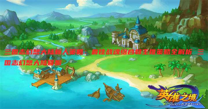 三国志幻想大陆新人策略：最佳战魂组合和主推策略全解析 三国志幻想大陆官服