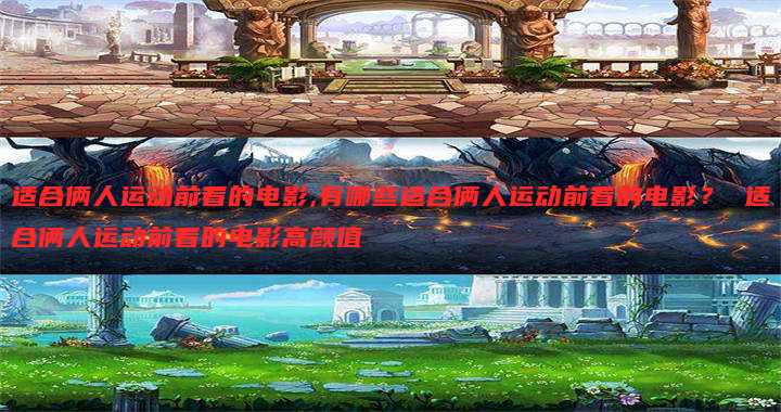 适合俩人运动前看的电影,有哪些适合俩人运动前看的电影? 适合俩人运动前看的电影高颜值