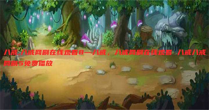 八戒,八戒网剧在线观看8—八戒,八戒网剧在线观看 八戒八戒网剧5免费播放
