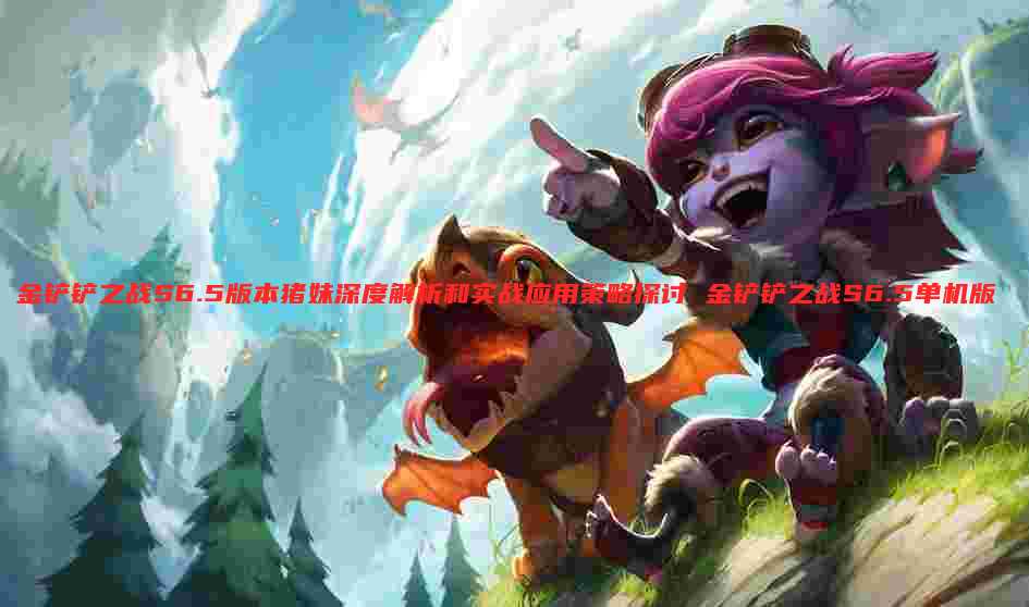 金铲铲之战S6.5版本猪妹深度解析和实战应用策略探讨 金铲铲之战S6.5单机版