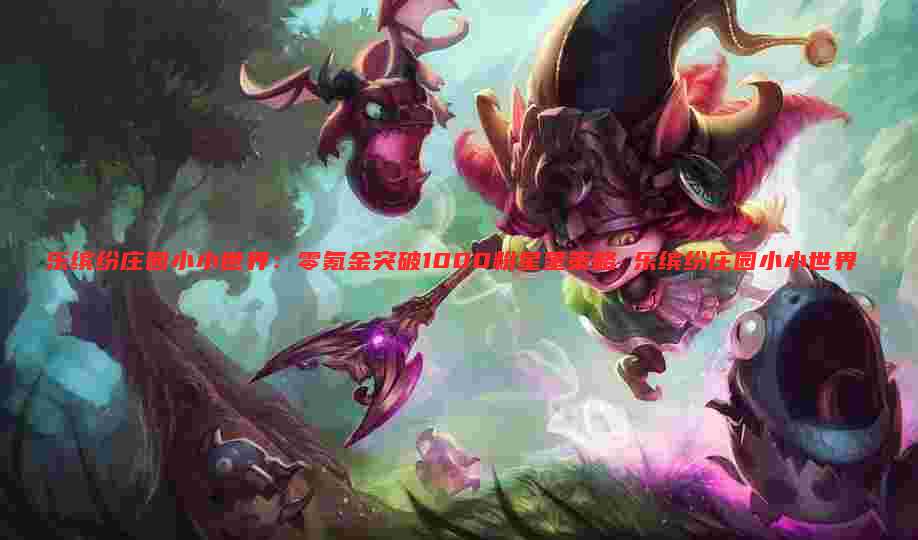 乐缤纷庄园小小世界:零氪金突破1000粉星星策略 乐缤纷庄园小小世界