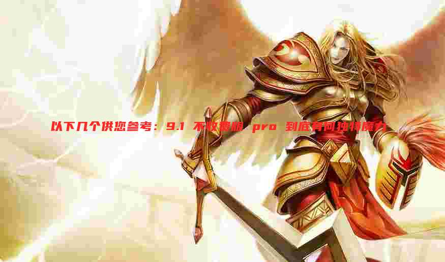 以下几个供您参考：9.1 不收费版 pro 到底有何独特魔力