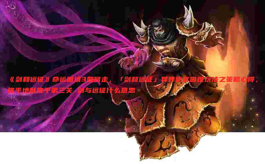 《剑和远征》命运困境3如何走,「剑和远征」异界迷宫困难玩法之策略心得,推平地狱推平第三关 剑与远征什么意思