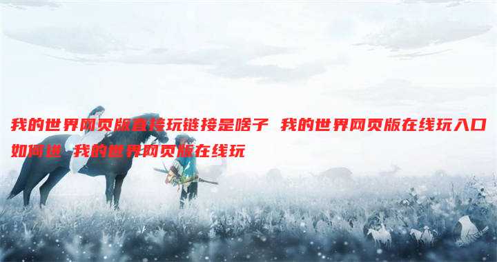我的世界网页版直接玩链接是啥子 我的世界网页版在线玩入口如何进 我的世界网页版在线玩