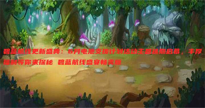 碧蓝航线更新盛典:6月电池支援计划活动主题延期启幕,丰厚福利等你来探秘 碧蓝航线盛宴畅爽版