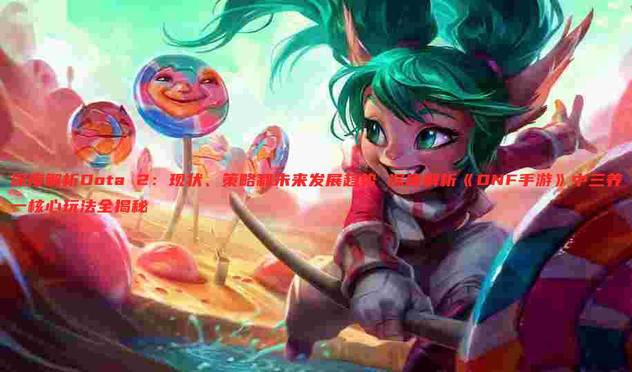深度解析Dota 2:现状、策略和未来发展趋势 深度解析《DNF手游》中三养一核心玩法全揭秘