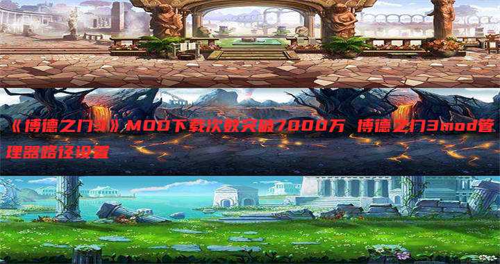 《博德之门3》MOD下载次数突破7000万 博德之门3mod管理器路径设置