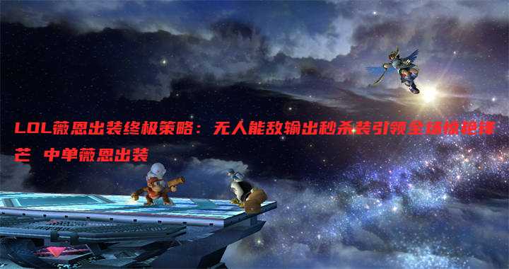 LOL薇恩出装终极策略：无人能敌输出秒杀装引领全场惊艳锋芒 中单薇恩出装