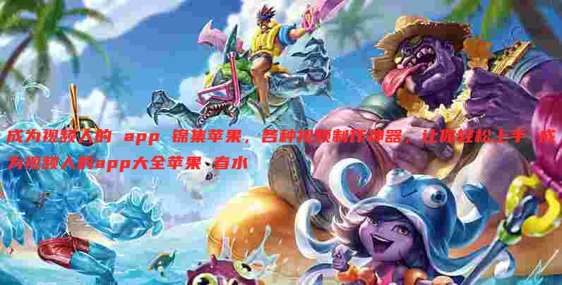 成为视频人的 app 锦集苹果,各种视频制作神器,让你轻松上手 成为视频人的app大全苹果 春水