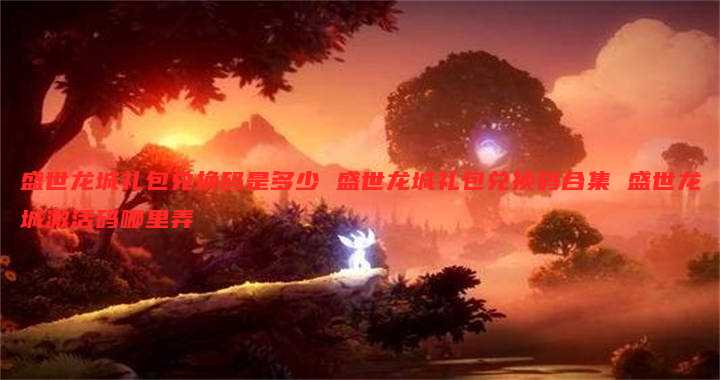 盛世龙城礼包兑换码是多少 盛世龙城礼包兑换码合集 盛世龙城激活码哪里弄