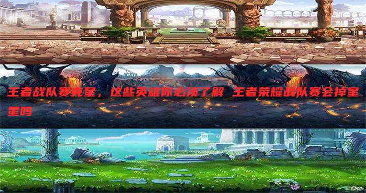 王者战队赛克星,这些英雄你必须了解 王者荣耀战队赛会掉星星吗