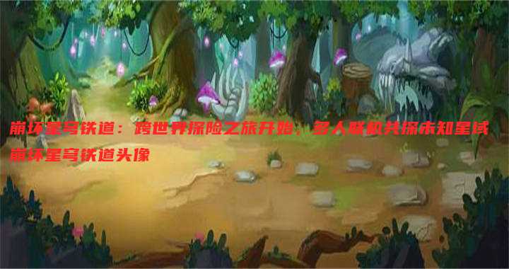 崩坏星穹铁道:跨世界探险之旅开始,多人联机共探未知星域 崩坏星穹铁道头像