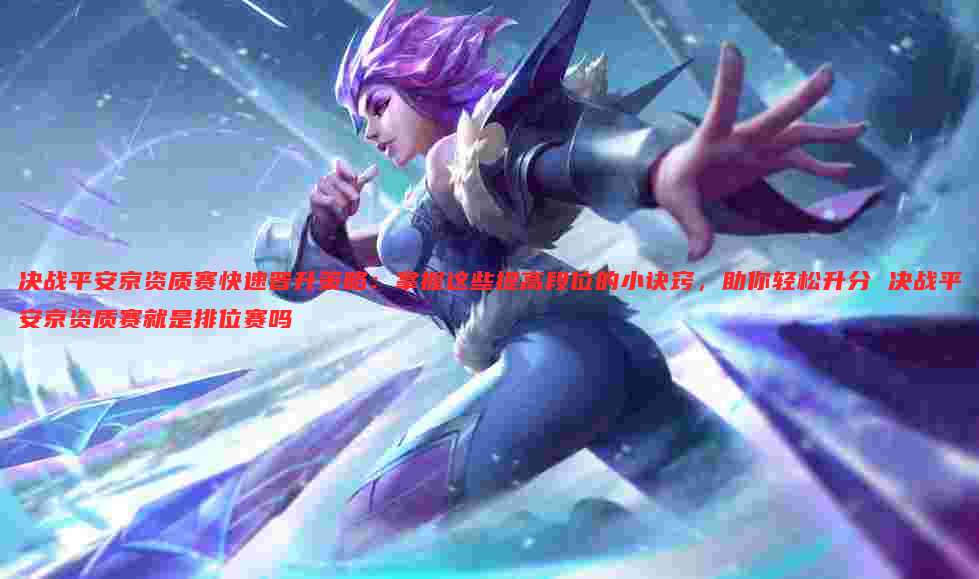 决战平安京资质赛快速晋升策略：掌握这些提高段位的小诀窍，助你轻松升分 决战平安京资质赛就是排位赛吗