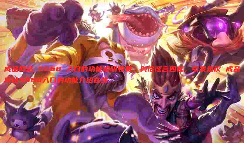 成品网站 5668 入口的功能说明收费,舆论谣言四起,引发热议 成品网站5668入口的功能介绍在线