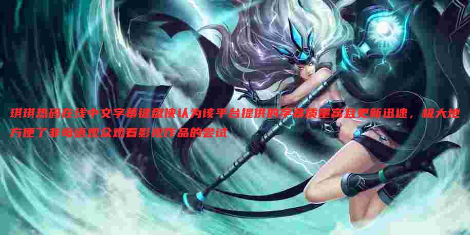 琪琪热码在线中文字幕键盘侠认为该平台提供的字幕质量高且更新迅速，极大地方便了非母语观众观看影视作品的尝试