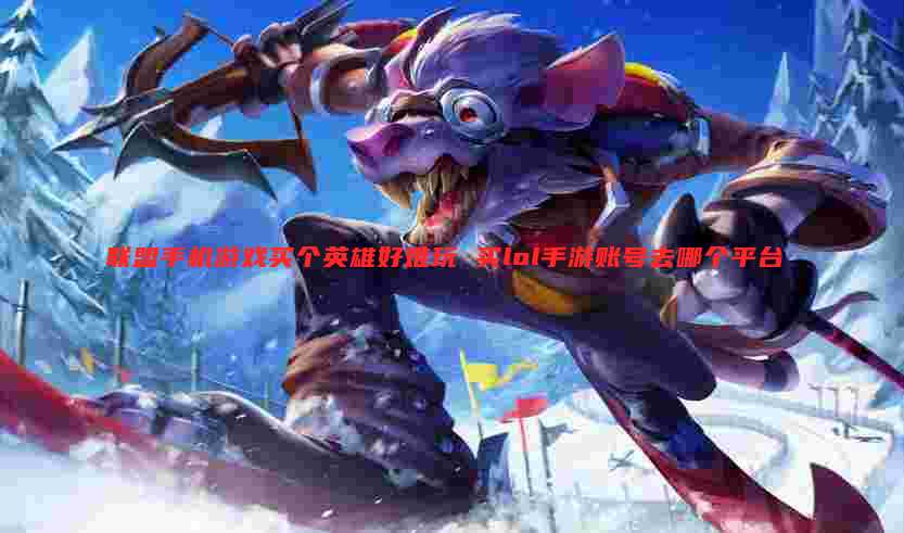 联盟手机游戏买个英雄好难玩 买lol手游账号去哪个平台