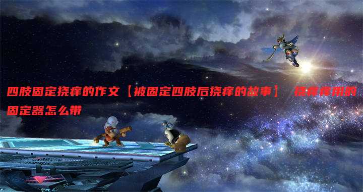 四肢固定挠痒的作文【被固定四肢后挠痒的故事】 挠痒痒用的固定器怎么带