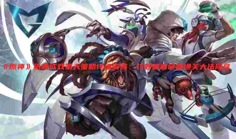 《原神》纸映成戏第天策略详细解答:巧妙破解谜题通关大法同享