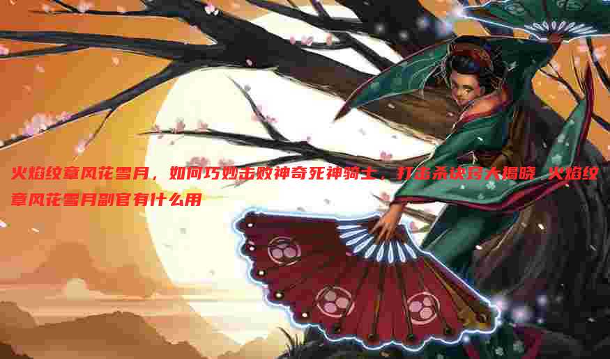 火焰纹章风花雪月，如何巧妙击败神奇死神骑士，打击杀诀窍大揭晓 火焰纹章风花雪月副官有什么用