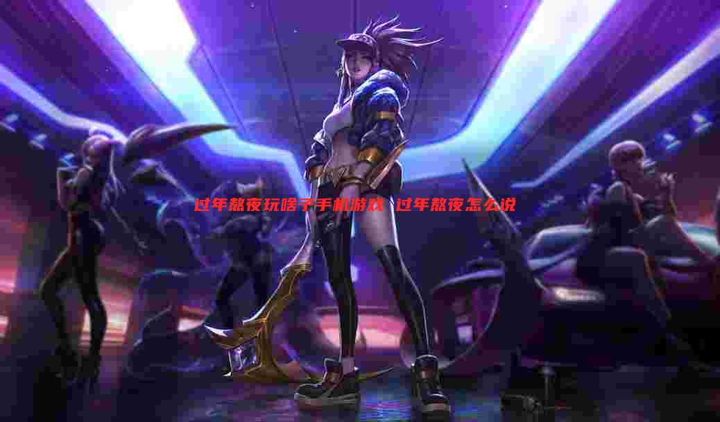 过年熬夜玩啥子手机游戏 过年熬夜怎么说