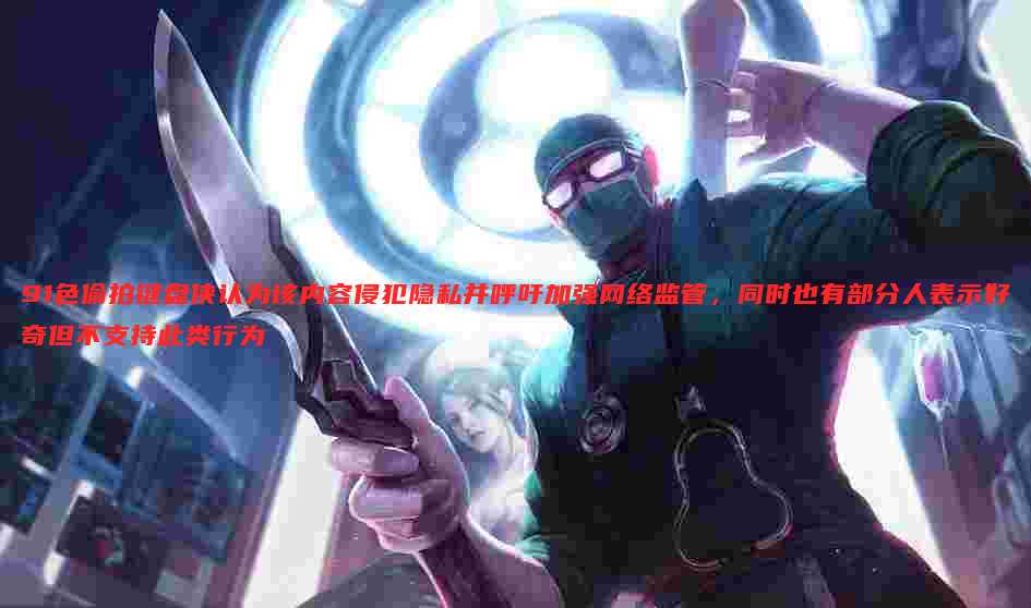 91色偷拍键盘侠认为该内容侵犯隐私并呼吁加强网络监管,同时也有部分人表示好奇但不支持此类行为