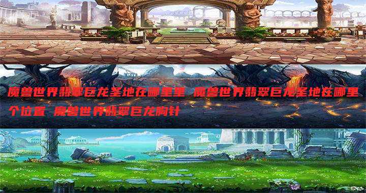 魔兽世界翡翠巨龙圣地在哪里里 魔兽世界翡翠巨龙圣地在哪里个位置 魔兽世界翡翠巨龙胸针