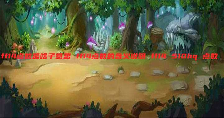 ff14点数是啥子意思 ff14点数的含义说明 ff14 510hq 点数