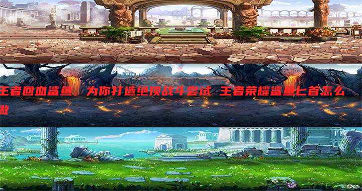王者回血鲨鱼,为你打造绝顶战斗尝试 王者荣耀鲨鱼匕首怎么做