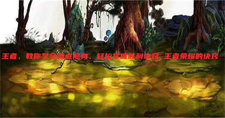 王者,教你学会蹲点隐身,轻松掌握胜利诀窍 王者荣耀的诀窍