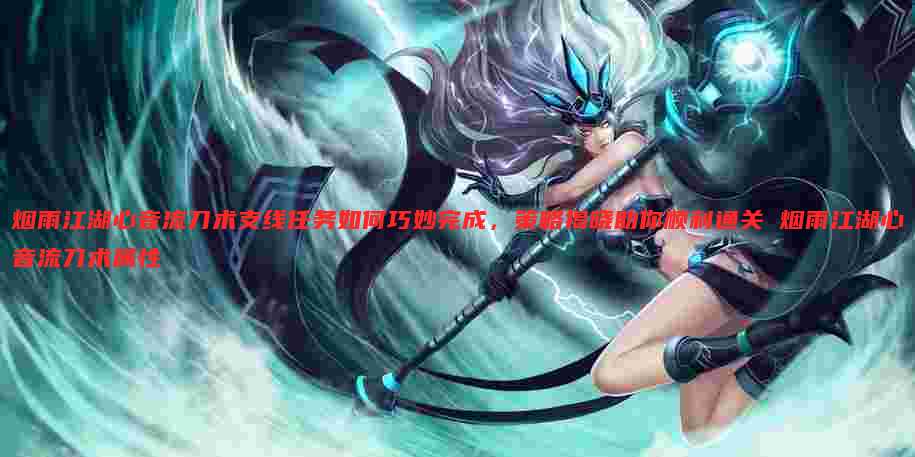 烟雨江湖心音流刀术支线任务如何巧妙完成,策略揭晓助你顺利通关 烟雨江湖心音流刀术属性