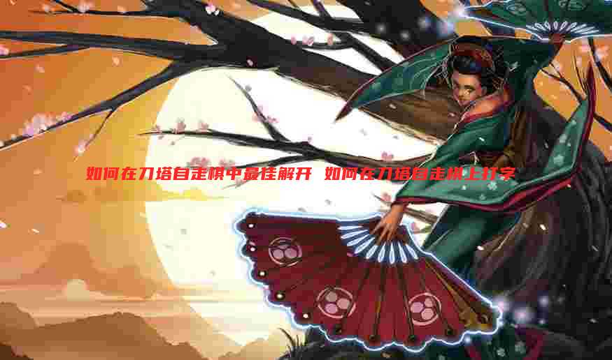 如何在刀塔自走棋中最佳解开 如何在刀塔自走棋上打字