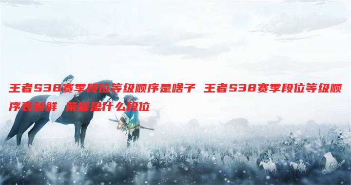 王者S38赛季段位等级顺序是啥子 王者S38赛季段位等级顺序表新鲜 荣耀是什么段位