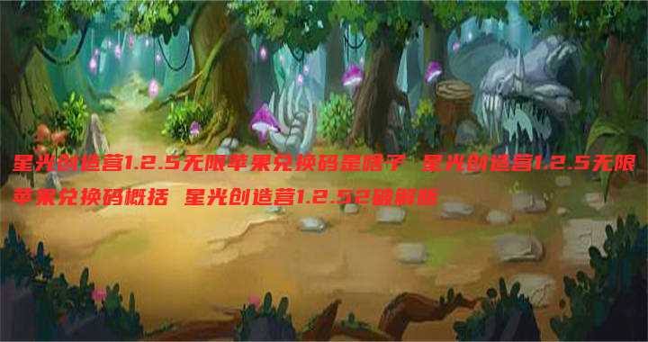星光创造营1.2.5无限苹果兑换码是啥子 星光创造营1.2.5无限苹果兑换码概括 星光创造营1.2.52破解版