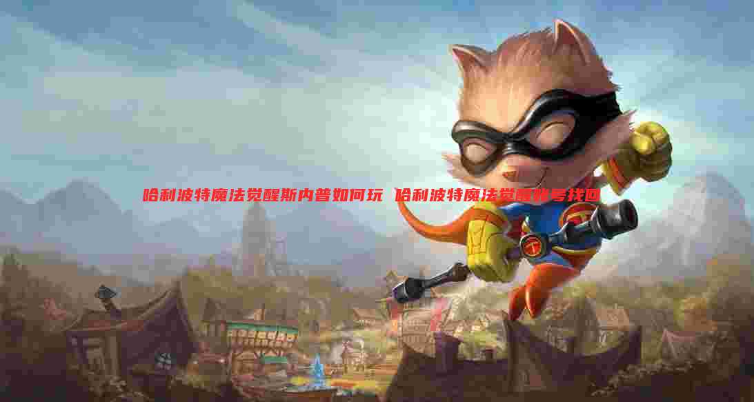 哈利波特魔法觉醒斯内普如何玩 哈利波特魔法觉醒账号找回