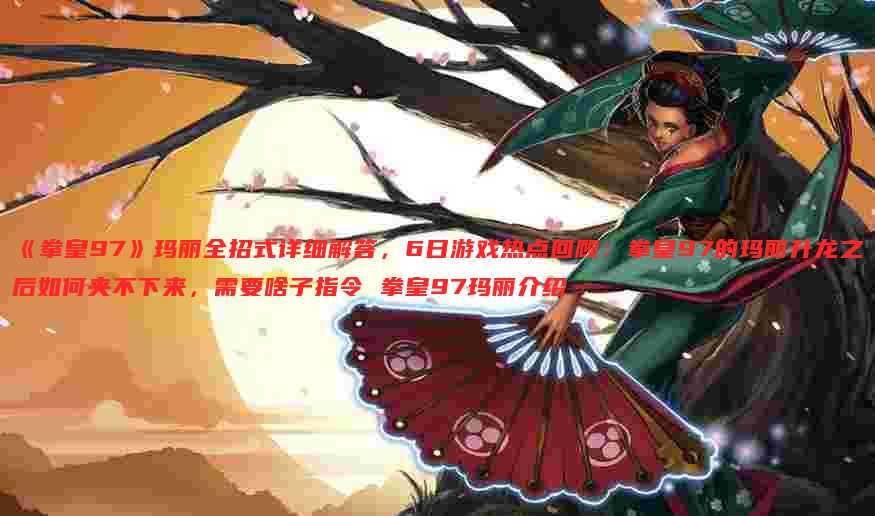 《拳皇97》玛丽全招式详细解答,6日游戏热点回顾:拳皇97的玛丽升龙之后如何夹不下来,需要啥子指令 拳皇97玛丽介绍