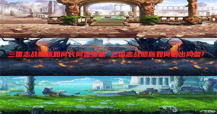 三国志战略版如何长同盟贡献 三国志战略版如何退出同盟?