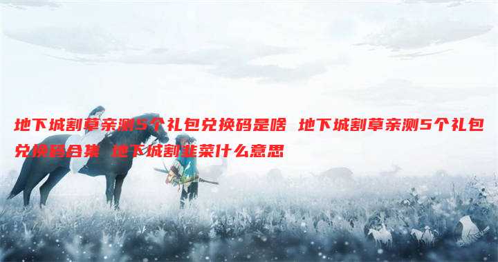 地下城割草亲测5个礼包兑换码是啥 地下城割草亲测5个礼包兑换码合集 地下城割韭菜什么意思