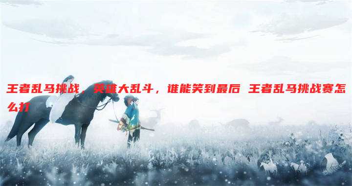 王者乱马挑战，英雄大乱斗，谁能笑到最后 王者乱马挑战赛怎么打