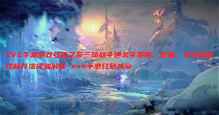 EVE手机游戏红色之友三场战斗通关全策略,装备、诀窍和拉线程打法详细解答 eve手游红色减号