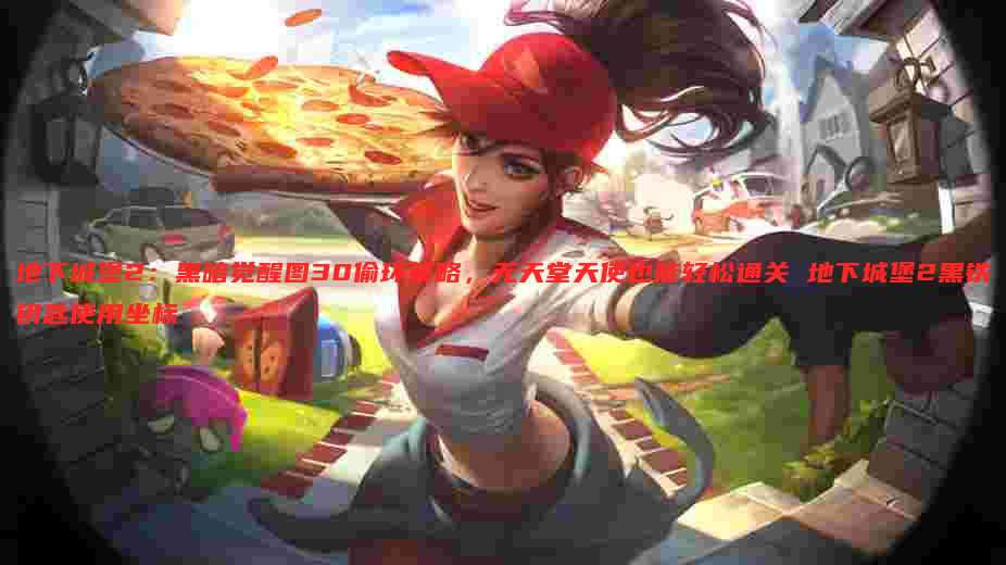 地下城堡2：黑暗觉醒图30偷环策略，无天堂天使也能轻松通关 地下城堡2黑铁钥匙使用坐标
