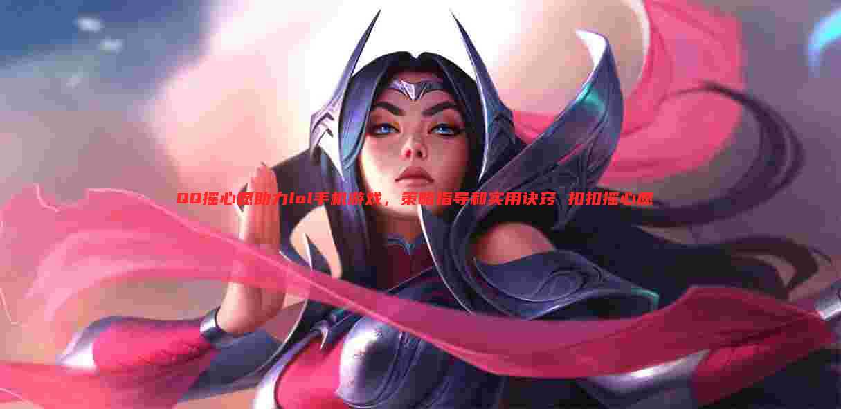 QQ摇心愿助力lol手机游戏,策略指导和实用诀窍 扣扣摇心愿