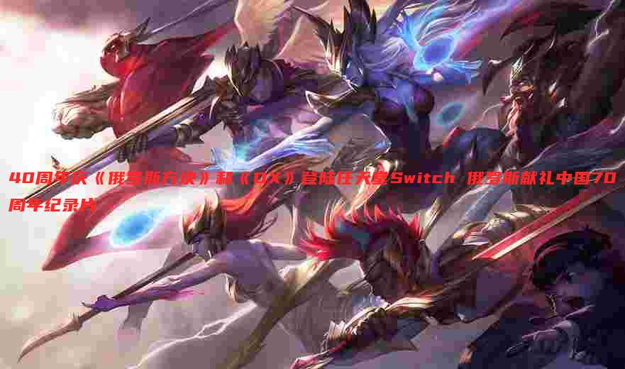 40周年庆《俄罗斯方块》和《DX》登陆任天堂Switch 俄罗斯献礼中国70周年纪录片