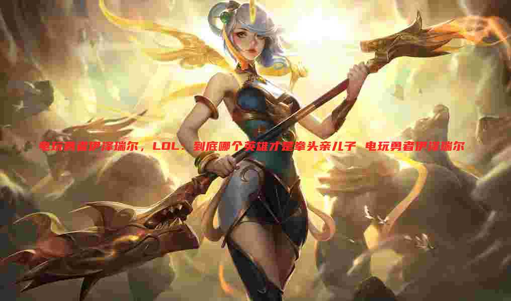 电玩勇者伊泽瑞尔,LOL:到底哪个英雄才是拳头亲儿子 电玩勇者伊泽瑞尔