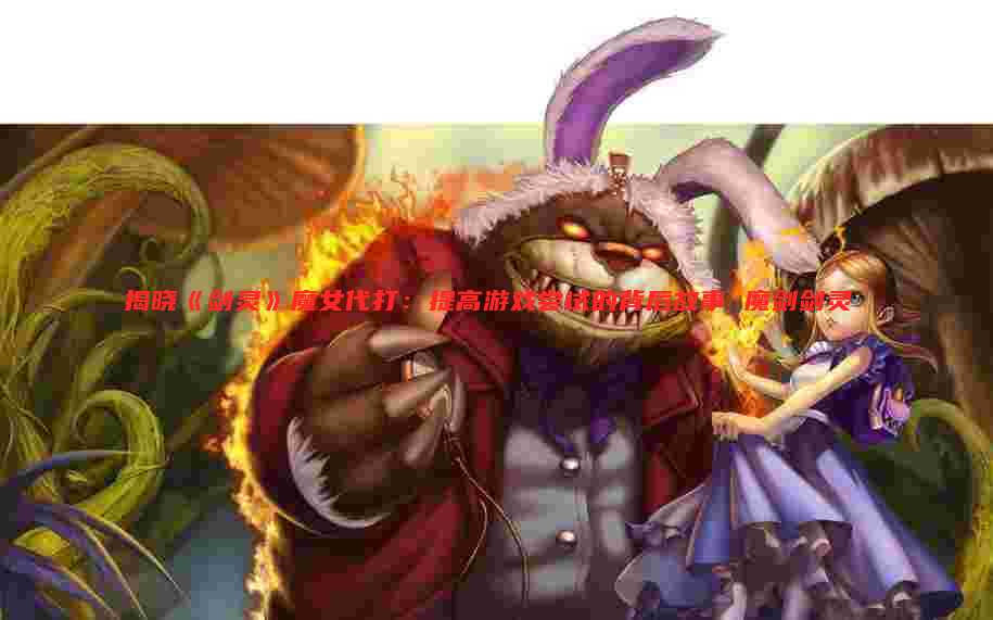 揭晓《剑灵》魔女代打：提高游戏尝试的背后故事 魔剑剑灵